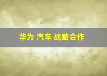 华为 汽车 战略合作